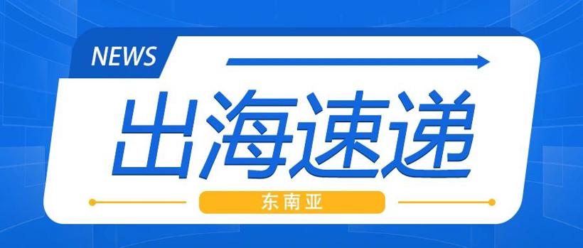 东南亚出海速递｜印尼政府拟修订国内组件率政策以吸引外资，越南一季度市场强劲增长